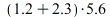 `+`(`*`(5.6, `*`(`+`(1.2, 2.3))))