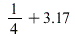 `+`(`/`(1, 4), 3.17)