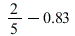 `+`(`/`(2, 5), -.83)